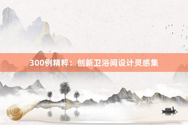 300例精粹：创新卫浴间设计灵感集