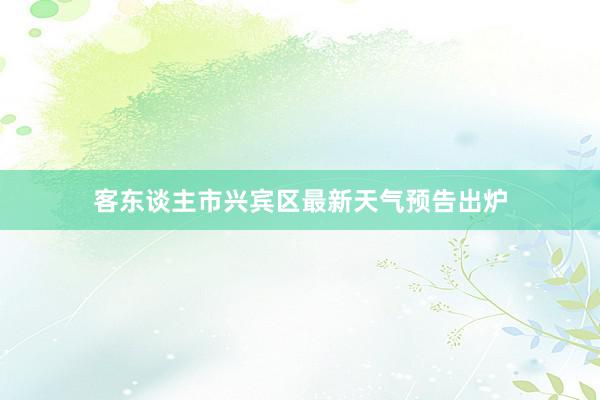 客东谈主市兴宾区最新天气预告出炉