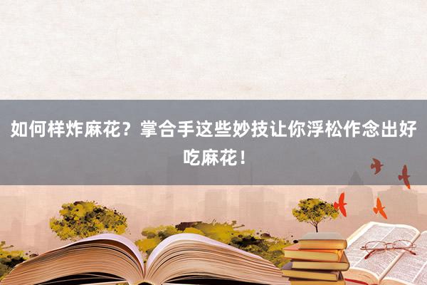 如何样炸麻花？掌合手这些妙技让你浮松作念出好吃麻花！